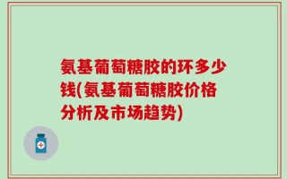 氨基葡萄糖胶的环多少钱(氨基葡萄糖胶价格分析及市场趋势)