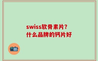swiss软骨素片？什么品牌的钙片好