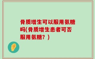 骨质增生可以服用氨糖吗(骨质增生患者可否服用氨糖？)