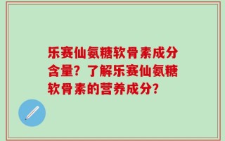 乐赛仙氨糖软骨素成分含量？了解乐赛仙氨糖软骨素的营养成分？