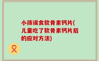 小孩误食软骨素钙片(儿童吃了软骨素钙片后的应对方法)