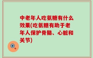 中老年人吃氨糖有什么效果(吃氨糖有助于老年人保护骨骼、心脏和关节)