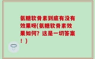 氨糖软骨素到底有没有效果呀(氨糖软骨素效果如何？这是一切答案！)