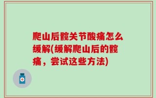 爬山后髋关节酸痛怎么缓解(缓解爬山后的髋痛，尝试这些方法)