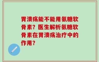 胃溃疡能不能用氨糖软骨素？医生解析氨糖软骨素在胃溃疡治疗中的作用？