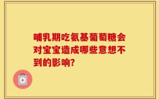 哺乳期吃氨基葡萄糖会对宝宝造成哪些意想不到的影响？