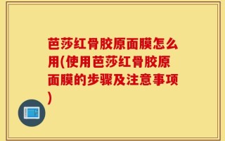 芭莎红骨胶原面膜怎么用(使用芭莎红骨胶原面膜的步骤及注意事项)