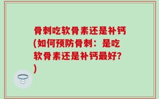 骨刺吃软骨素还是补钙(如何预防骨刺：是吃软骨素还是补钙最好？)