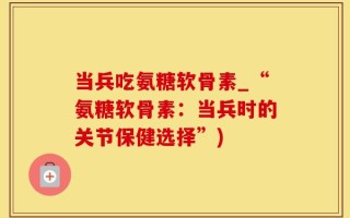 当兵吃氨糖软骨素_“氨糖软骨素：当兵时的关节保健选择”)