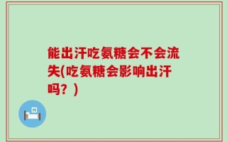 能出汗吃氨糖会不会流失(吃氨糖会影响出汗吗？)