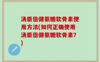 汤臣倍健氨糖软骨素使用方法(如何正确使用汤臣倍健氨糖软骨素？)