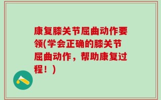 康复膝关节屈曲动作要领(学会正确的膝关节屈曲动作，帮助康复过程！)