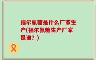 福尔氨糖是什么厂家生产(福尔氨糖生产厂家是谁？)