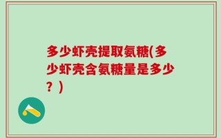 多少虾壳提取氨糖(多少虾壳含氨糖量是多少？)