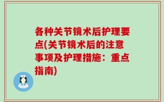 各种关节镜术后护理要点(关节镜术后的注意事项及护理措施：重点指南)