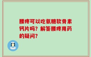 腰疼可以吃氨糖软骨素钙片吗？解答腰疼用药的疑问？