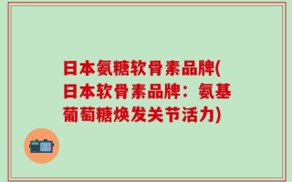 日本氨糖软骨素品牌(日本软骨素品牌：氨基葡萄糖焕发关节活力)