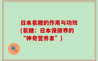 日本氨糖的作用与功效(氨糖：日本保健界的“神奇营养素”)