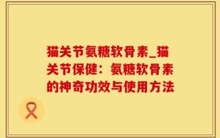 猫关节氨糖软骨素_猫关节保健：氨糖软骨素的神奇功效与使用方法