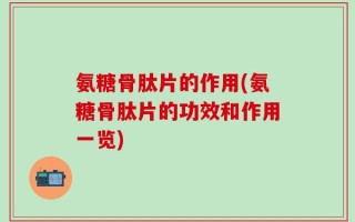 氨糖骨肽片的作用(氨糖骨肽片的功效和作用一览)