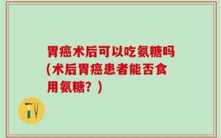 胃癌术后可以吃氨糖吗(术后胃癌患者能否食用氨糖？)