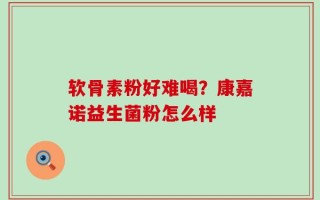 软骨素粉好难喝？康嘉诺益生菌粉怎么样