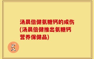 汤晨倍健氨糖钙的成伤(汤晨倍健推出氨糖钙营养保健品)