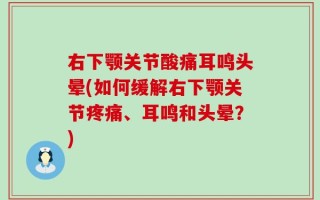 右下颚关节酸痛耳鸣头晕(如何缓解右下颚关节疼痛、耳鸣和头晕？)
