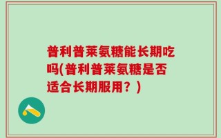 普利普莱氨糖能长期吃吗(普利普莱氨糖是否适合长期服用？)
