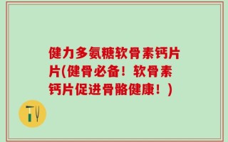 健力多氨糖软骨素钙片片(健骨必备！软骨素钙片促进骨骼健康！)