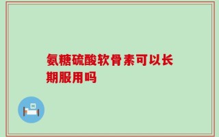 氨糖硫酸软骨素可以长期服用吗