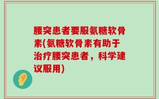 腰突患者要服氨糖软骨素(氨糖软骨素有助于治疗腰突患者，科学建议服用)