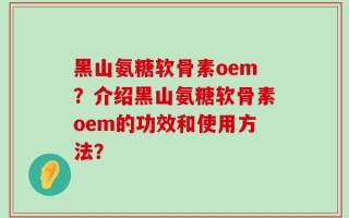 黑山氨糖软骨素oem？介绍黑山氨糖软骨素oem的功效和使用方法？