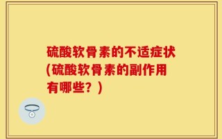 硫酸软骨素的不适症状(硫酸软骨素的副作用有哪些？)