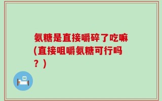 氨糖是直接嚼碎了吃嘛(直接咀嚼氨糖可行吗？)