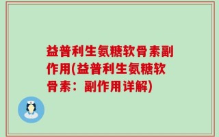 益普利生氨糖软骨素副作用(益普利生氨糖软骨素：副作用详解)