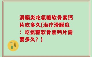 滑膜炎吃氨糖软骨素钙片吃多久(治疗滑膜炎：吃氨糖软骨素钙片需要多久？)