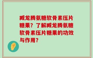 臧龙腾氨糖软骨素压片糖果？了解臧龙腾氨糖软骨素压片糖果的功效与作用？