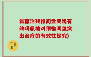 氨糖治颈椎间盘突出有效吗氨糖对颈椎间盘突出治疗的有效性探究)