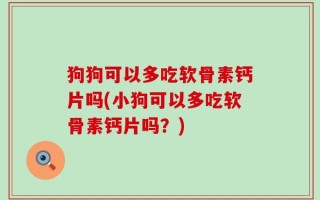 狗狗可以多吃软骨素钙片吗(小狗可以多吃软骨素钙片吗？)
