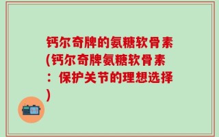 钙尔奇牌的氨糖软骨素(钙尔奇牌氨糖软骨素：保护关节的理想选择)
