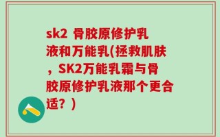 sk2 骨胶原修护乳液和万能乳(拯救肌肤，SK2万能乳霜与骨胶原修护乳液那个更合适？)