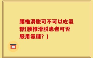 腰椎滑脱可不可以吃氨糖(腰椎滑脱患者可否服用氨糖？)