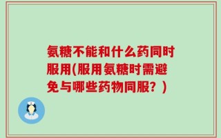 氨糖不能和什么药同时服用(服用氨糖时需避免与哪些药物同服？)