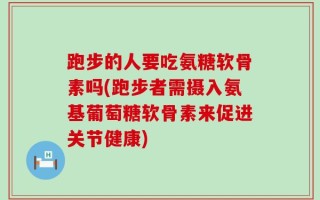 跑步的人要吃氨糖软骨素吗(跑步者需摄入氨基葡萄糖软骨素来促进关节健康)