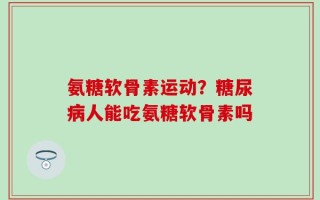 氨糖软骨素运动？糖尿病人能吃氨糖软骨素吗
