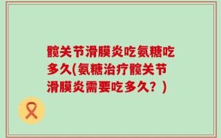 髋关节滑膜炎吃氨糖吃多久(氨糖治疗髋关节滑膜炎需要吃多久？)