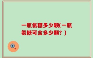 一瓶氨糖多少颗(一瓶氨糖可含多少颗？)