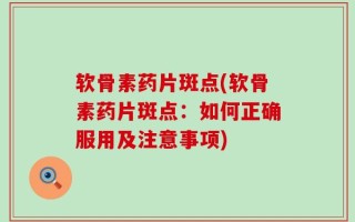 软骨素药片斑点(软骨素药片斑点：如何正确服用及注意事项)