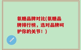 氨糖品牌对比(氨糖品牌排行榜，选对品牌呵护你的关节！)